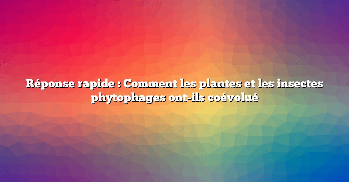 Réponse rapide : Comment les plantes et les insectes phytophages ont-ils coévolué